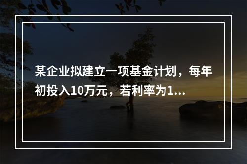 某企业拟建立一项基金计划，每年初投入10万元，若利率为10%