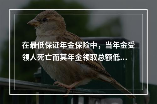 在最低保证年金保险中，当年金受领人死亡而其年金领取总额低于年