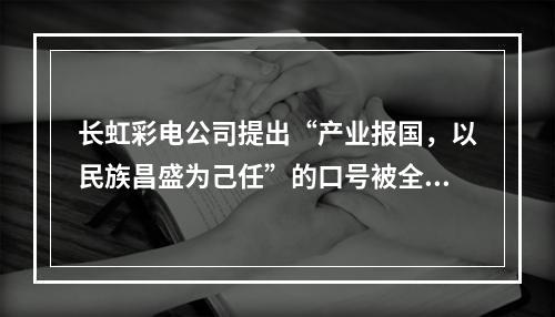 长虹彩电公司提出“产业报国，以民族昌盛为己任”的口号被全国