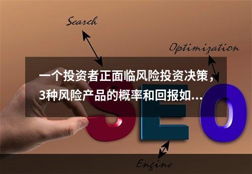 一个投资者正面临风险投资决策，3种风险产品的概率和回报如下：