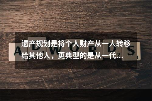 遗产规划是将个人财产从一人转移给其他人，更典型的是从一代转移