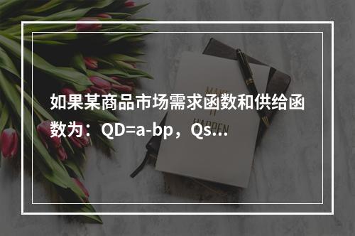 如果某商品市场需求函数和供给函数为：QD=a-bp，Qs=c