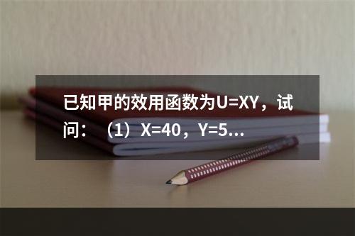 已知甲的效用函数为U=XY，试问：（1）X=40，Y=5时，