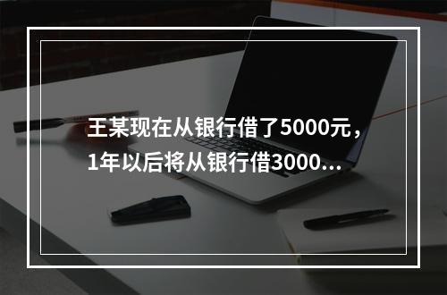 王某现在从银行借了5000元，1年以后将从银行借3000元，