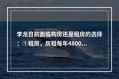 李龙目前面临购房还是租房的选择：①租房，房租每年48000元