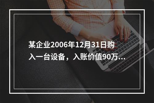 某企业2006年12月31日购入一台设备，入账价值90万元，