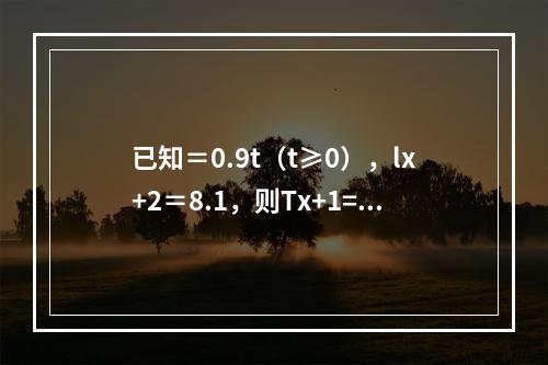 已知＝0.9t（t≥0），lx+2＝8.1，则Tx+1=（　