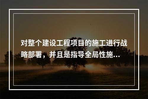 对整个建设工程项目的施工进行战略部署，并且是指导全局性施工的