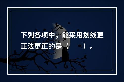 下列各项中，能采用划线更正法更正的是（　　）。