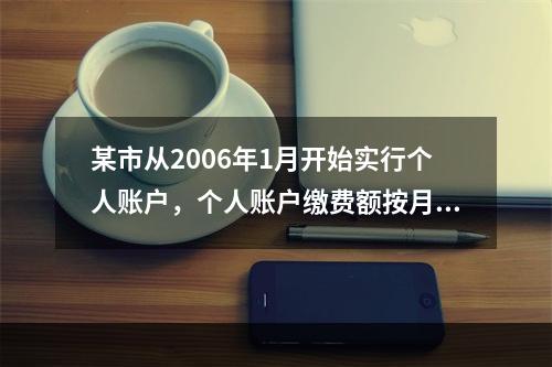 某市从2006年1月开始实行个人账户，个人账户缴费额按月计息