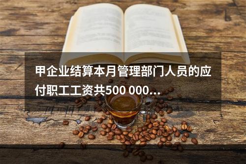 甲企业结算本月管理部门人员的应付职工工资共500 000元，