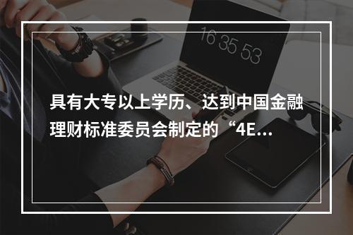 具有大专以上学历、达到中国金融理财标准委员会制定的“4E”标