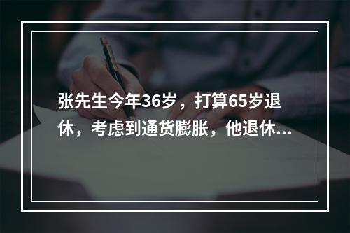 张先生今年36岁，打算65岁退休，考虑到通货膨胀，他退休后每