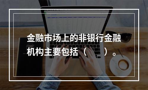 金融市场上的非银行金融机构主要包括（　　）。