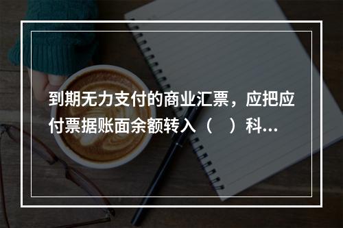 到期无力支付的商业汇票，应把应付票据账面余额转入（　）科目。