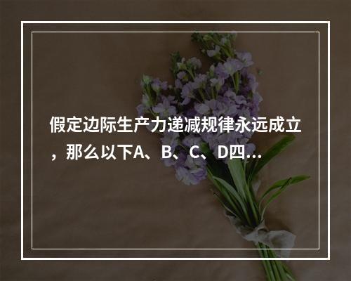 假定边际生产力递减规律永远成立，那么以下A、B、C、D四项叙