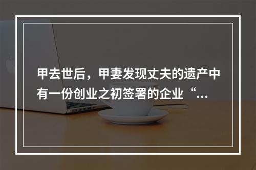 甲去世后，甲妻发现丈夫的遗产中有一份创业之初签署的企业“买卖