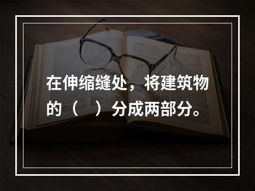 在伸缩缝处，将建筑物的（　）分成两部分。