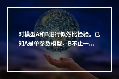 对模型A和B进行似然比检验。已知A是单参数模型，B不止一个参