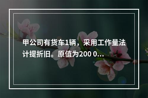 甲公司有货车1辆，采用工作量法计提折旧。原值为200 000