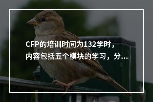 CFP的培训时间为132学时，内容包括五个模块的学习，分别是