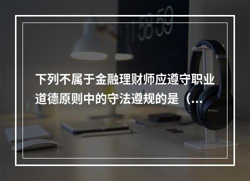 下列不属于金融理财师应遵守职业道德原则中的守法遵规的是（　　