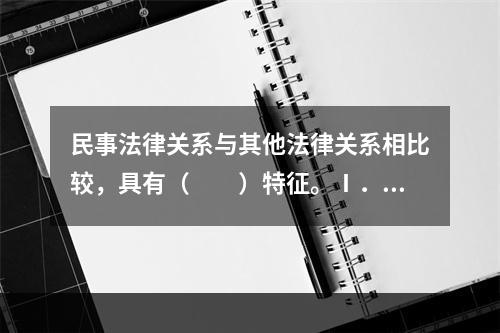 民事法律关系与其他法律关系相比较，具有（　　）特征。Ⅰ．民事