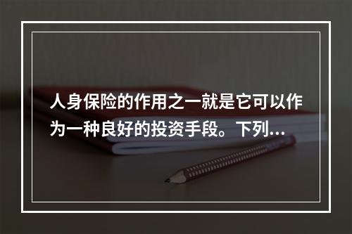 人身保险的作用之一就是它可以作为一种良好的投资手段。下列哪种