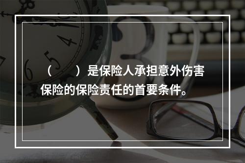 （　　）是保险人承担意外伤害保险的保险责任的首要条件。