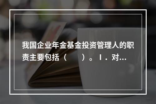 我国企业年金基金投资管理人的职责主要包括（　　）。Ⅰ．对企业