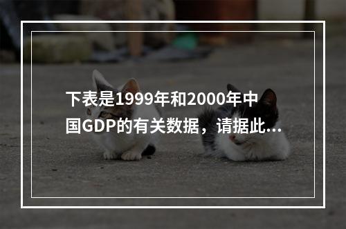 下表是1999年和2000年中国GDP的有关数据，请据此解答