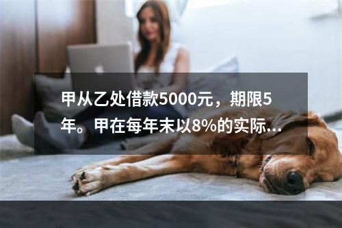 甲从乙处借款5000元，期限5年。甲在每年末以8%的实际利率