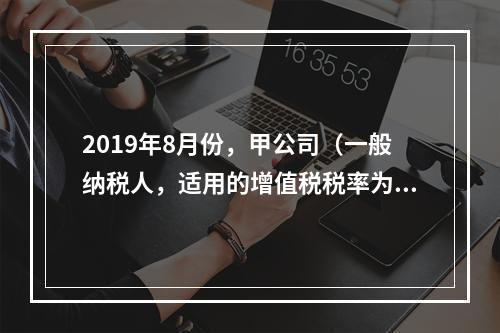 2019年8月份，甲公司（一般纳税人，适用的增值税税率为13