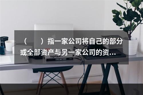 （　　）指一家公司将自己的部分或全部资产与另一家公司的资产