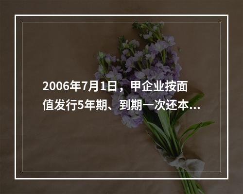 2006年7月1日，甲企业按面值发行5年期、到期一次还本付息