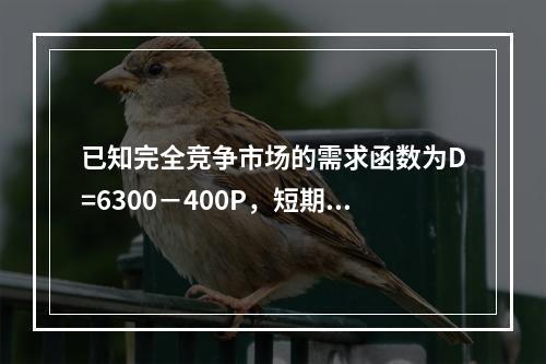 已知完全竞争市场的需求函数为D=6300－400P，短期市场