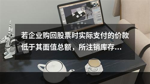 若企业购回股票时实际支付的价款低于其面值总额，所注销库存股的