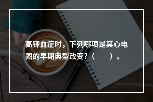 高钾血症时，下列哪项是其心电图的早期典型改变?（　　）。