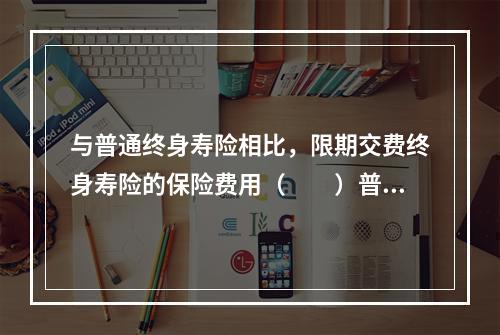 与普通终身寿险相比，限期交费终身寿险的保险费用（　　）普通终