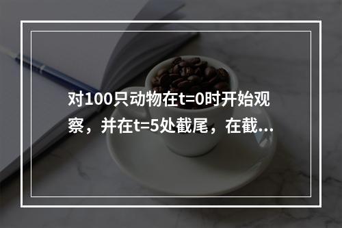 对100只动物在t=0时开始观察，并在t=5处截尾，在截尾之