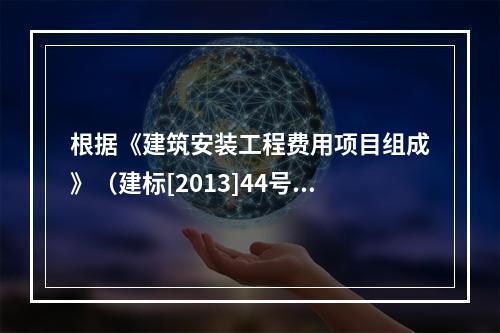 根据《建筑安装工程费用项目组成》（建标[2013]44号）