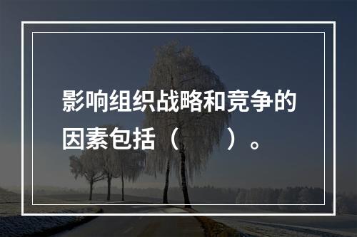 影响组织战略和竞争的因素包括（　　）。