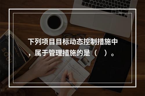 下列项目目标动态控制措施中，属于管理措施的是（　）。