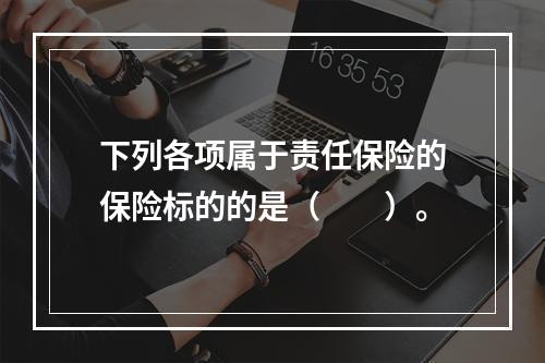 下列各项属于责任保险的保险标的的是（　　）。