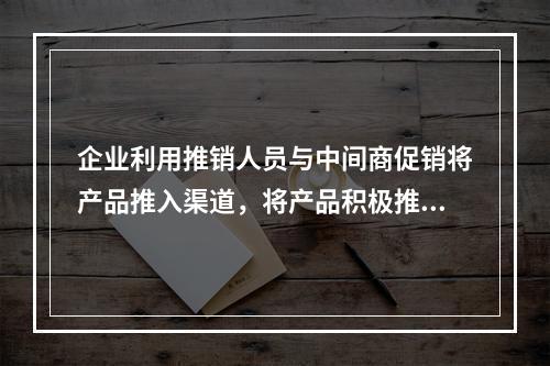 企业利用推销人员与中间商促销将产品推入渠道，将产品积极推到