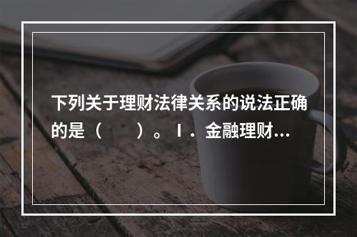 下列关于理财法律关系的说法正确的是（　　）。Ⅰ．金融理财师应