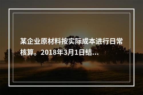 某企业原材料按实际成本进行日常核算。2018年3月1日结存甲