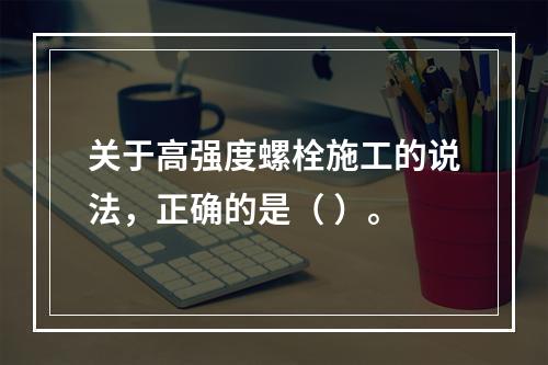 关于高强度螺栓施工的说法，正确的是（ ）。