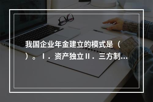 我国企业年金建立的模式是（　　）。Ⅰ．资产独立Ⅱ．三方制约Ⅲ