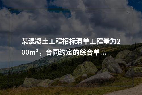 某混凝土工程招标清单工程量为200m³，合同约定的综合单价为